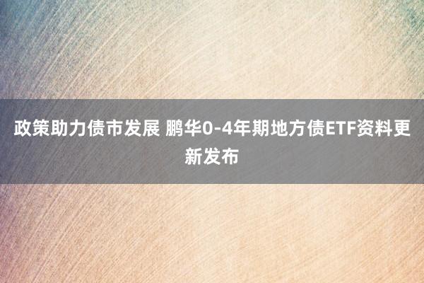 政策助力债市发展 鹏华0-4年期地方债ETF资料更新发布
