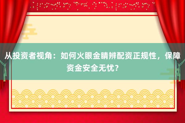 从投资者视角：如何火眼金睛辨配资正规性，保障资金安全无忧？