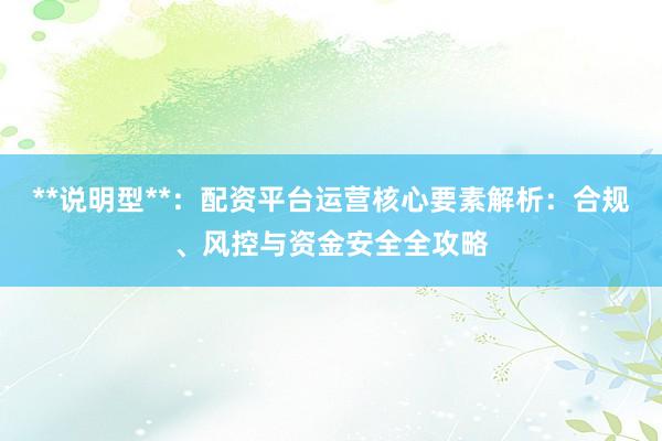 **说明型**：配资平台运营核心要素解析：合规、风控与资金安全全攻略