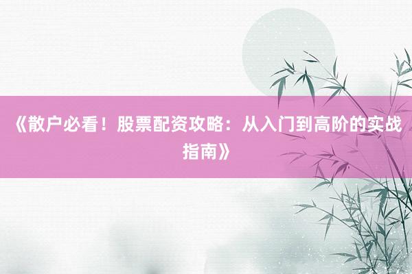 《散户必看！股票配资攻略：从入门到高阶的实战指南》