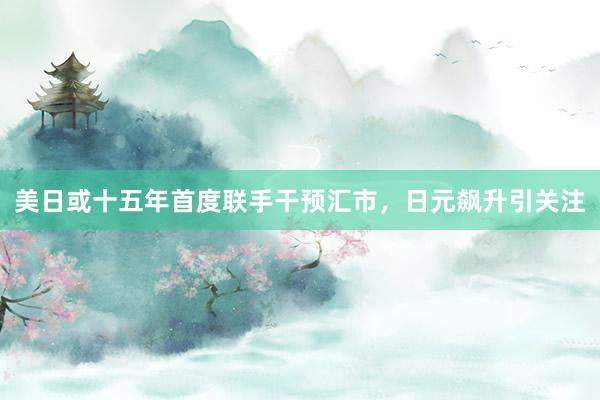 美日或十五年首度联手干预汇市，日元飙升引关注