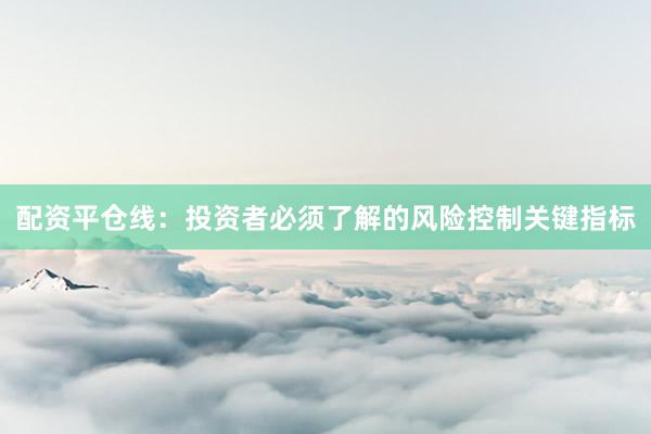 配资平仓线：投资者必须了解的风险控制关键指标