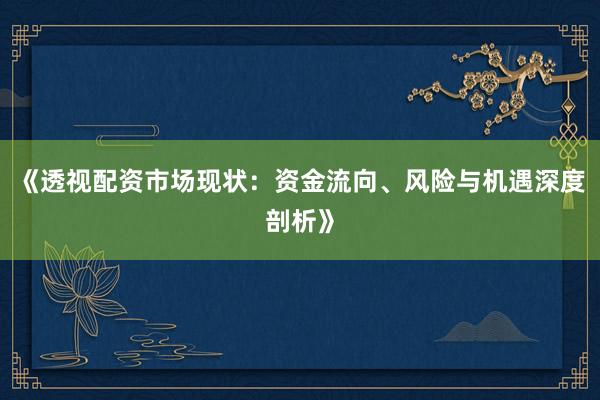 《透视配资市场现状：资金流向、风险与机遇深度剖析》