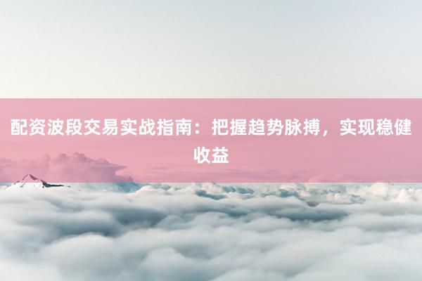 配资波段交易实战指南：把握趋势脉搏，实现稳健收益