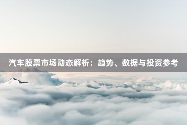 汽车股票市场动态解析：趋势、数据与投资参考