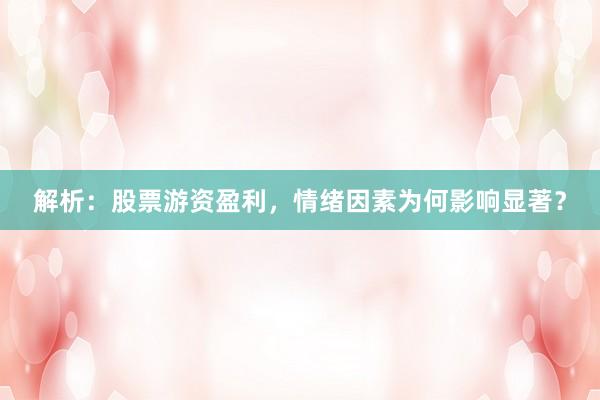 解析：股票游资盈利，情绪因素为何影响显著？
