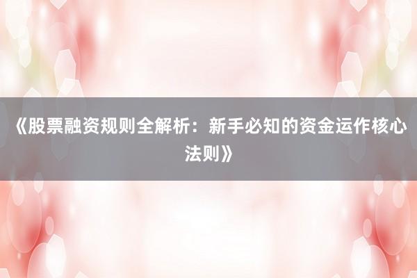 《股票融资规则全解析：新手必知的资金运作核心法则》