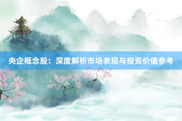 央企概念股：深度解析市场表现与投资价值参考
