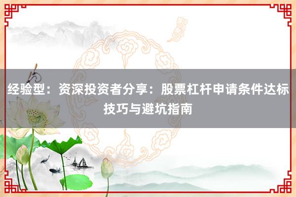经验型：资深投资者分享：股票杠杆申请条件达标技巧与避坑指南