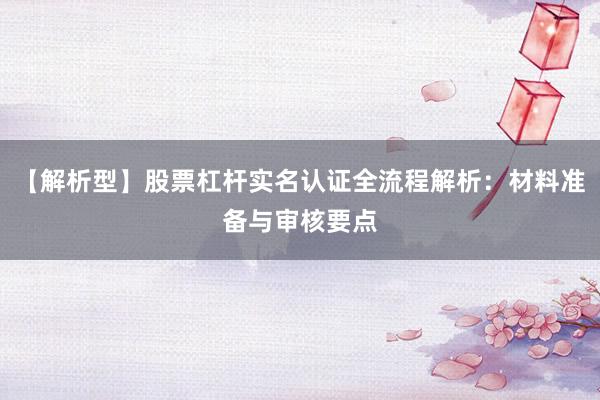 【解析型】股票杠杆实名认证全流程解析：材料准备与审核要点