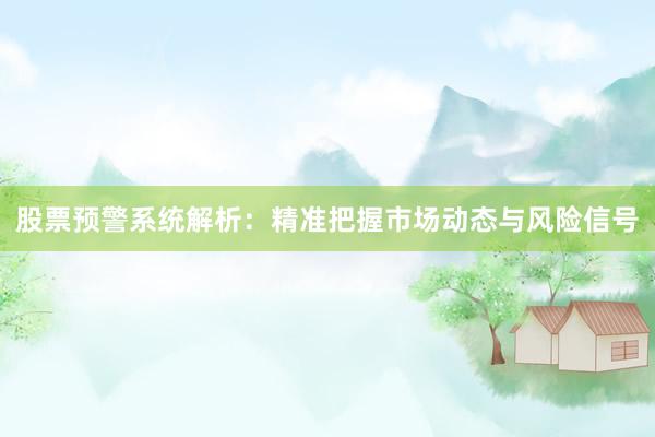 股票预警系统解析：精准把握市场动态与风险信号