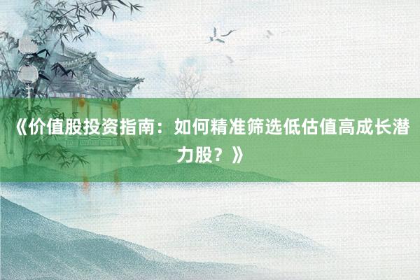 《价值股投资指南：如何精准筛选低估值高成长潜力股？》