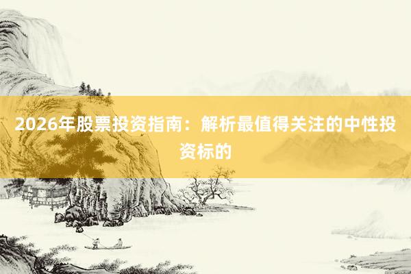 2026年股票投资指南：解析最值得关注的中性投资标的