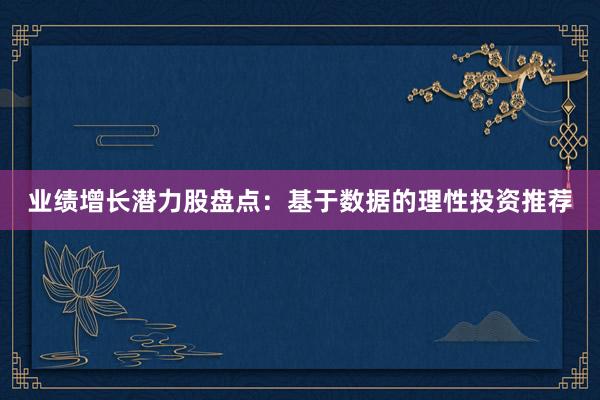 业绩增长潜力股盘点：基于数据的理性投资推荐
