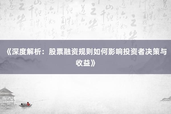 《深度解析：股票融资规则如何影响投资者决策与收益》