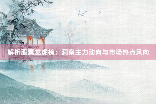 解析股票龙虎榜：洞察主力动向与市场热点风向