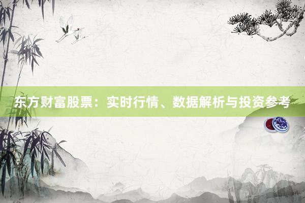 东方财富股票：实时行情、数据解析与投资参考