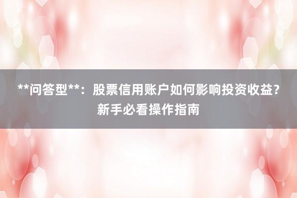 **问答型**：股票信用账户如何影响投资收益？新手必看操作指南