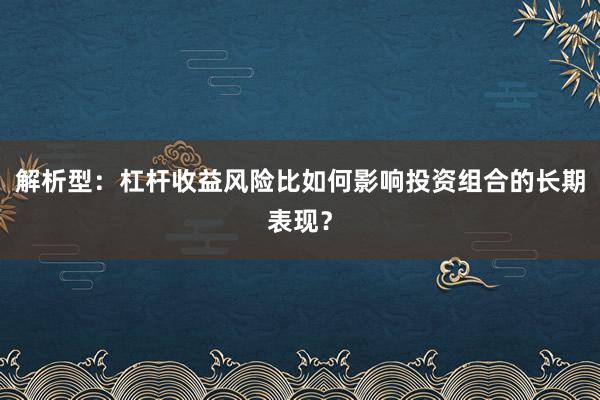 解析型：杠杆收益风险比如何影响投资组合的长期表现？
