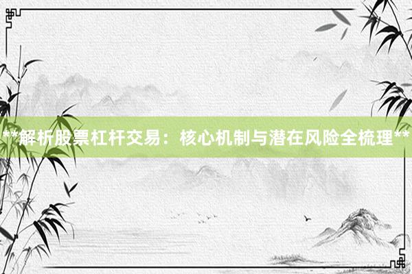 **解析股票杠杆交易：核心机制与潜在风险全梳理**