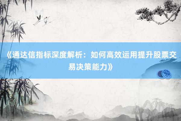 《通达信指标深度解析：如何高效运用提升股票交易决策能力》