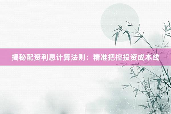 揭秘配资利息计算法则：精准把控投资成本线
