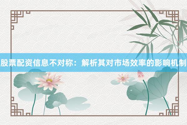 股票配资信息不对称：解析其对市场效率的影响机制