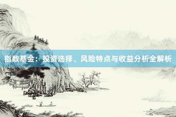 指数基金：投资选择、风险特点与收益分析全解析