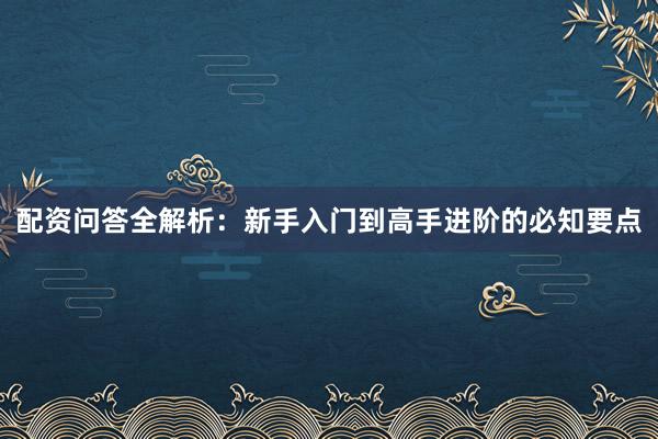 配资问答全解析：新手入门到高手进阶的必知要点