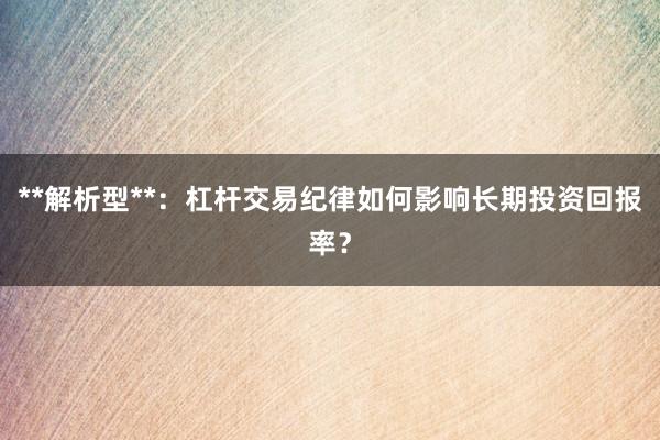 **解析型**：杠杆交易纪律如何影响长期投资回报率？