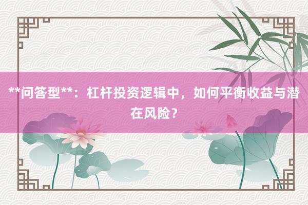 **问答型**：杠杆投资逻辑中，如何平衡收益与潜在风险？