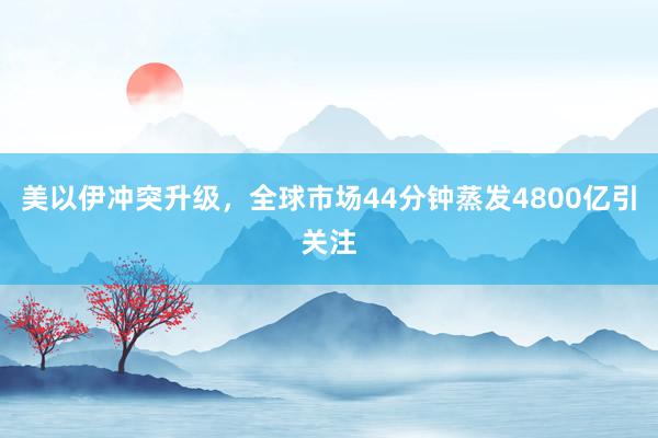 美以伊冲突升级，全球市场44分钟蒸发4800亿引关注