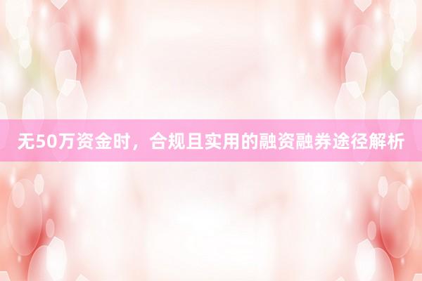 无50万资金时，合规且实用的融资融券途径解析