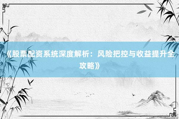 《股票配资系统深度解析：风险把控与收益提升全攻略》