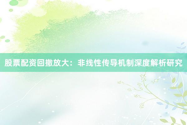 股票配资回撤放大：非线性传导机制深度解析研究
