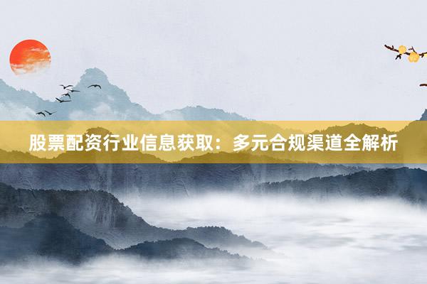 股票配资行业信息获取：多元合规渠道全解析