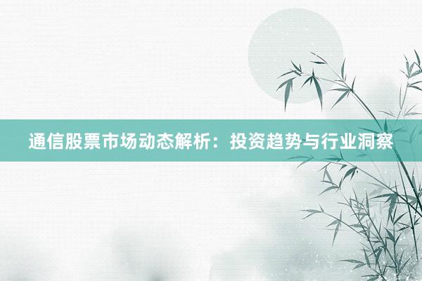 通信股票市场动态解析：投资趋势与行业洞察