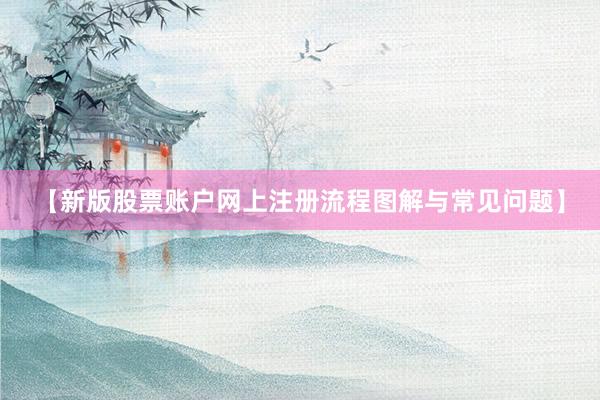 【新版股票账户网上注册流程图解与常见问题】