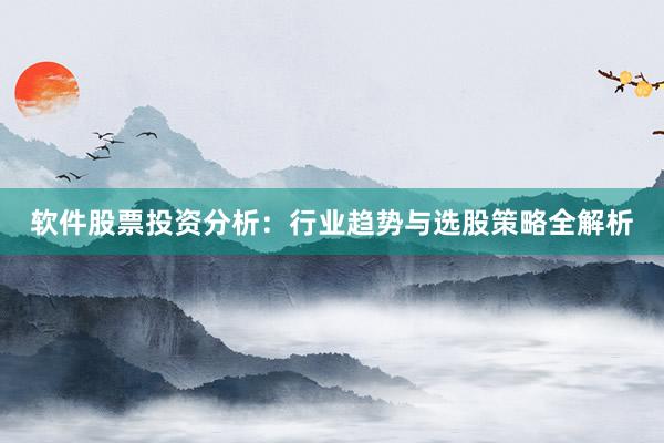 软件股票投资分析：行业趋势与选股策略全解析