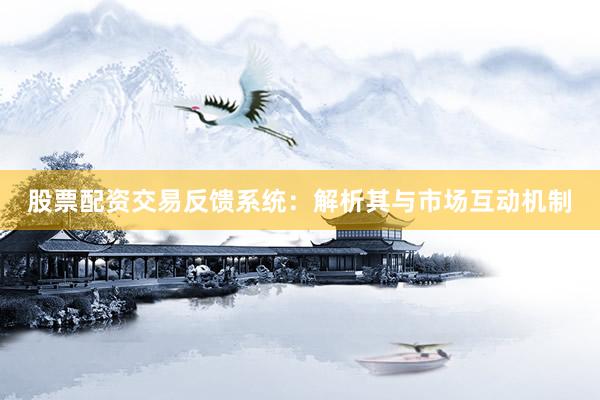 股票配资交易反馈系统：解析其与市场互动机制
