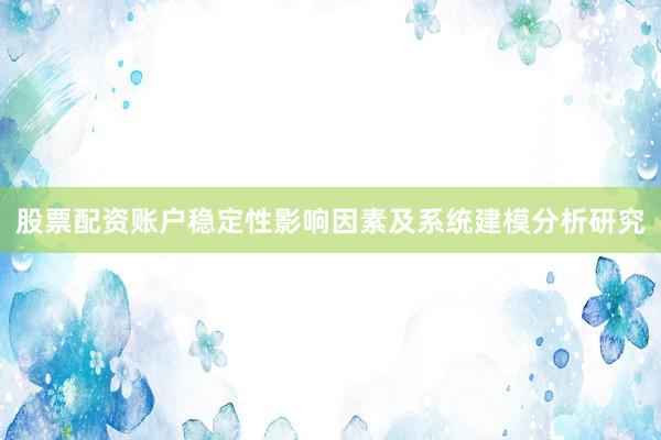 股票配资账户稳定性影响因素及系统建模分析研究