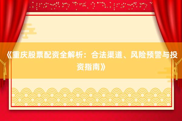 《重庆股票配资全解析：合法渠道、风险预警与投资指南》