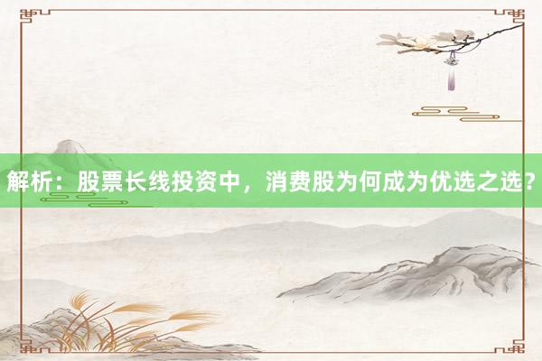 解析：股票长线投资中，消费股为何成为优选之选？