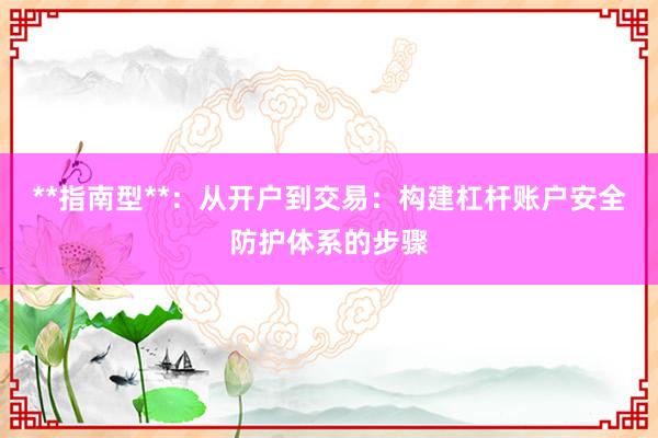 **指南型**：从开户到交易：构建杠杆账户安全防护体系的步骤