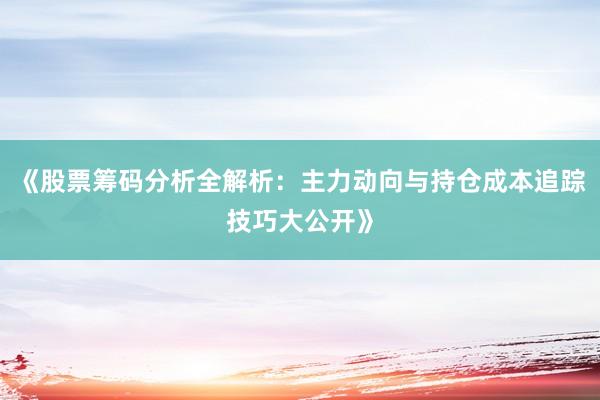 《股票筹码分析全解析：主力动向与持仓成本追踪技巧大公开》