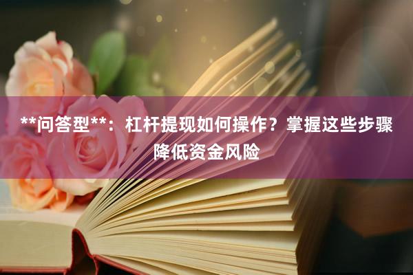 **问答型**：杠杆提现如何操作？掌握这些步骤降低资金风险