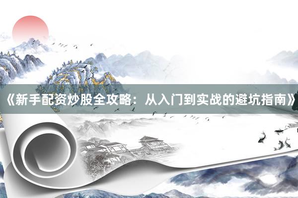 《新手配资炒股全攻略：从入门到实战的避坑指南》