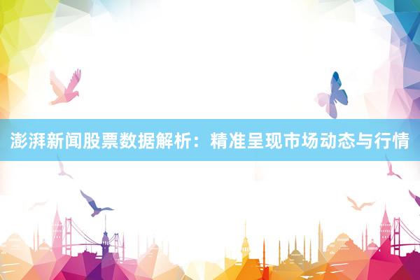 澎湃新闻股票数据解析：精准呈现市场动态与行情