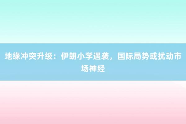 地缘冲突升级：伊朗小学遇袭，国际局势或扰动市场神经