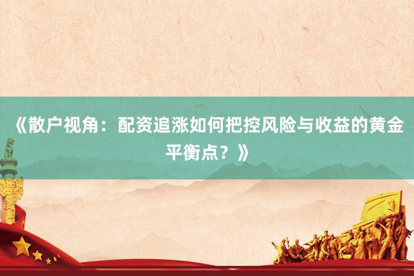 《散户视角：配资追涨如何把控风险与收益的黄金平衡点？》